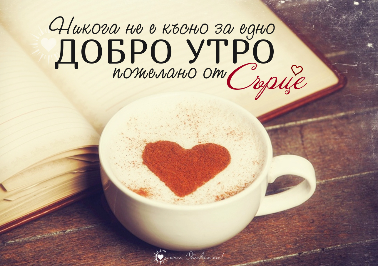 Никога не е късно за едно добро утро, пожелано от сърце - Пожелания за добро утро, добро утро с кафе, добро утро приятели, добро утро от сърце, кафе и сърце, добро позитивно утро, хубав ден, приятен ден